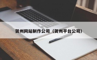滦南贺州网站制作公司（贺州平台公司）